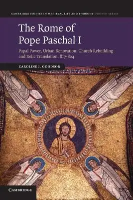 The Rome of Pope Paschal I: Papal Power, Urban Renovation, Church Rebuilding and Relic Translation, 817-824, par Caroline Goodson.
